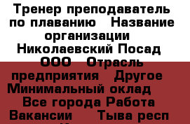 Тренер-преподаватель по плаванию › Название организации ­ Николаевский Посад, ООО › Отрасль предприятия ­ Другое › Минимальный оклад ­ 1 - Все города Работа » Вакансии   . Тыва респ.,Кызыл г.